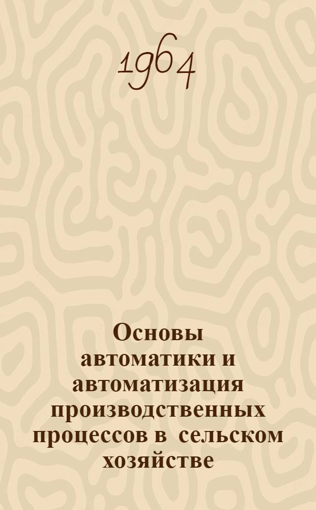 Основы автоматики и автоматизация производственных процессов в сельском хозяйстве : Для ин-тов и фак. механизации сел. хозяйства
