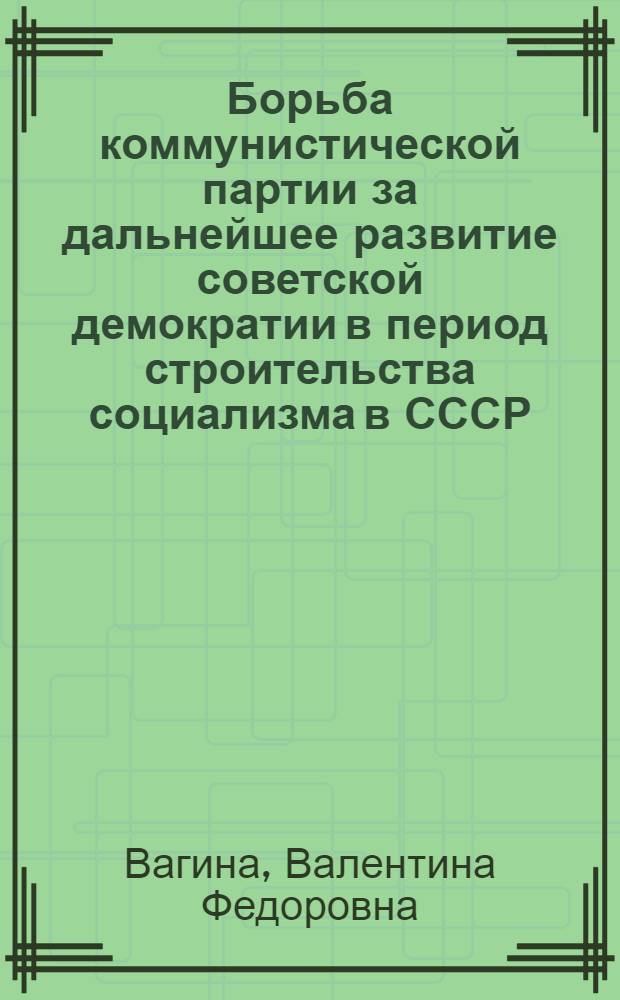 Борьба коммунистической партии за дальнейшее развитие советской демократии в период строительства социализма в СССР : Учеб. пособие для студентов-заочников