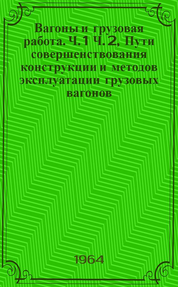 Вагоны и грузовая работа. Ч. 1 Ч. 2, Пути совершенствования конструкции и методов эксплуатации грузовых вагонов. Новая технология грузовой работы и перевозок грузов. Механизация трудоемких процессов