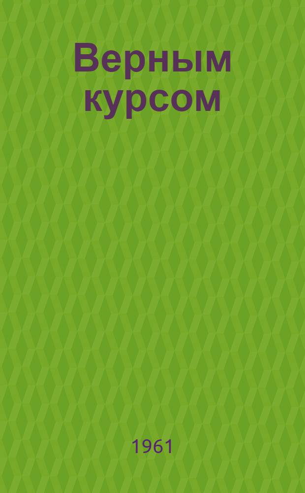 Верным курсом : (Записки о жизни и работе экипажа коммунист. труда теплохода "Яков Свердлов") : Дальневост. пароходство