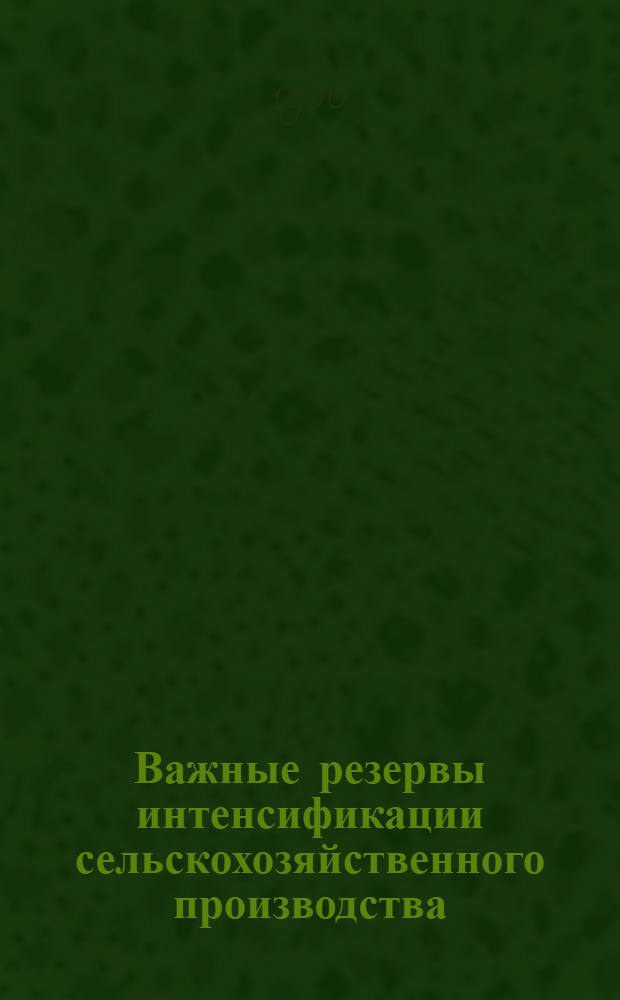Важные резервы интенсификации сельскохозяйственного производства : Материалы Науч.-экон. конференции по проблемам совершенствования обществ.-экон. отношений и использования труда в колхозах Единецкого района. Февр. 1966 г