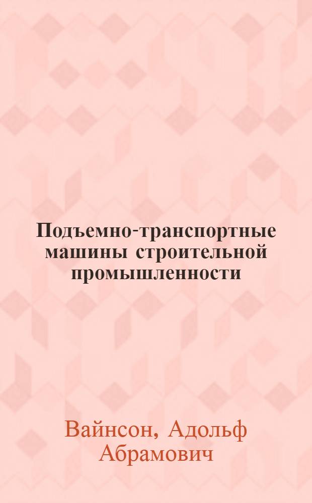 Подъемно-транспортные машины строительной промышленности : Атлас конструкций : Учеб. пособие для студентов вузов, обучающихся по специальности "Строит. и дор. машины и оборудование"