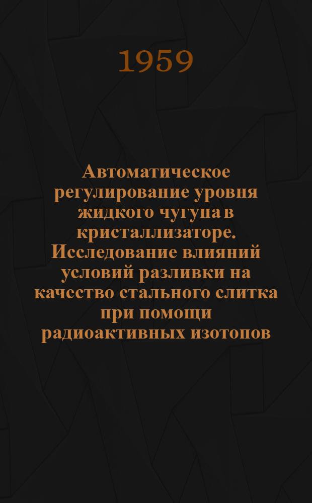 Автоматическое регулирование уровня жидкого чугуна в кристаллизаторе. Исследование влияний условий разливки на качество стального слитка при помощи радиоактивных изотопов