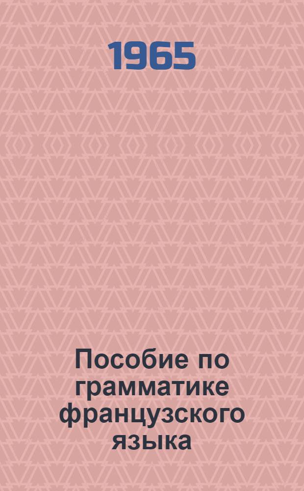 Пособие по грамматике французского языка : Для студентов 1 курса заоч. и вечернего фак