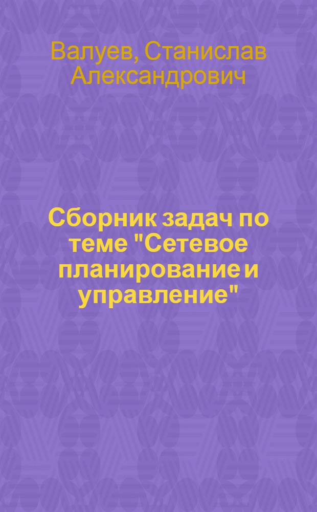 Сборник задач по теме "Сетевое планирование и управление" : Учеб. пособие для студентов