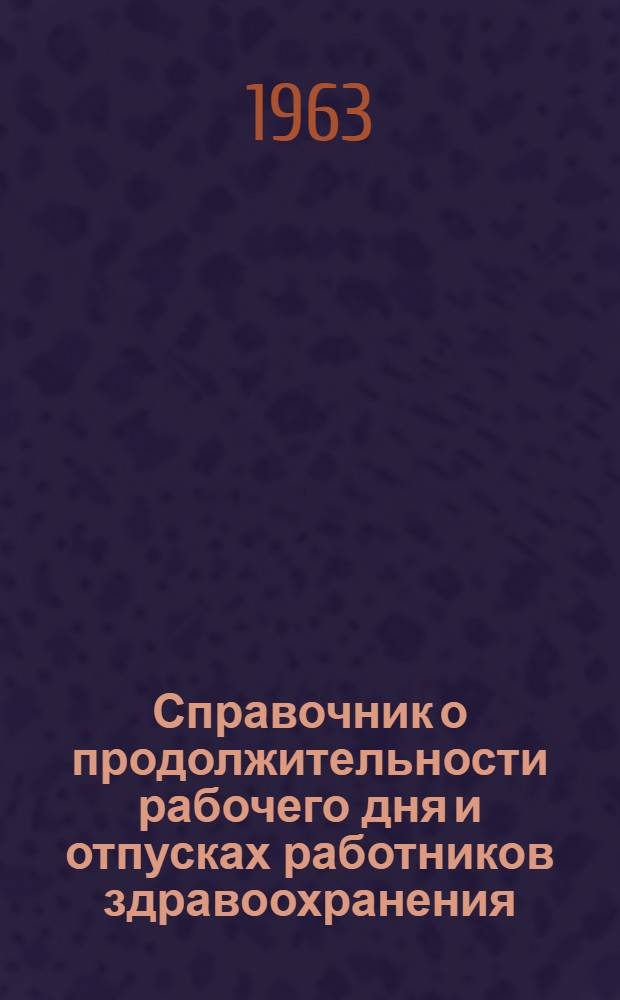 Справочник о продолжительности рабочего дня и отпусках работников здравоохранения : На 15 июля 1963 г.