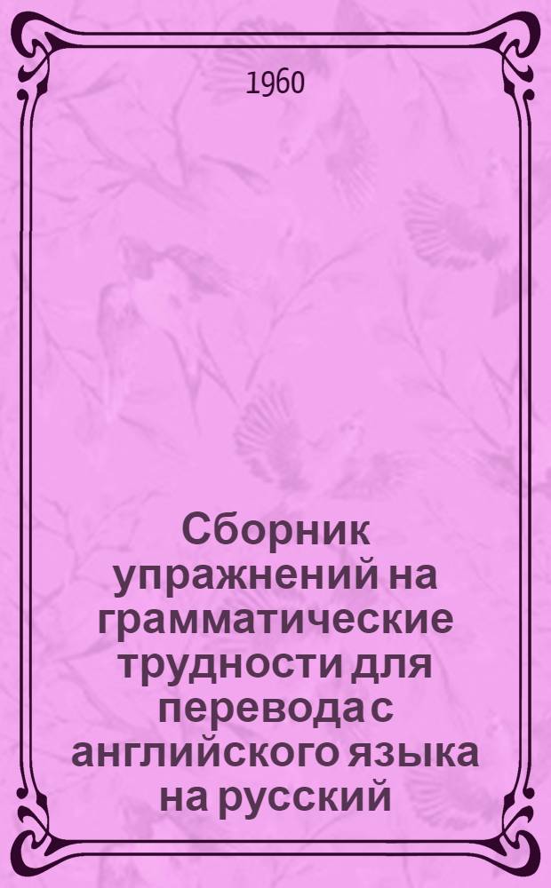 Сборник упражнений на грамматические трудности для перевода с английского языка на русский : (Учеб. пособие) : Для II курса