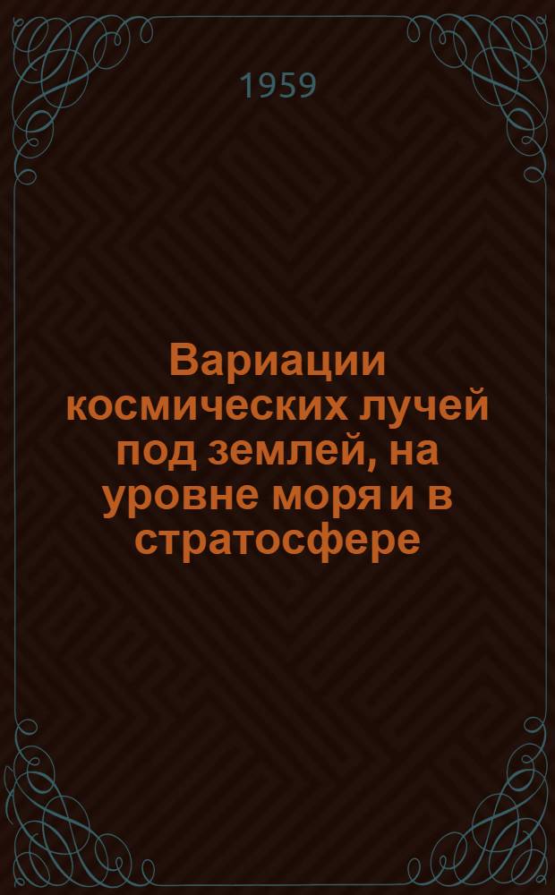 Вариации космических лучей под землей, на уровне моря и в стратосфере : Сборник статей