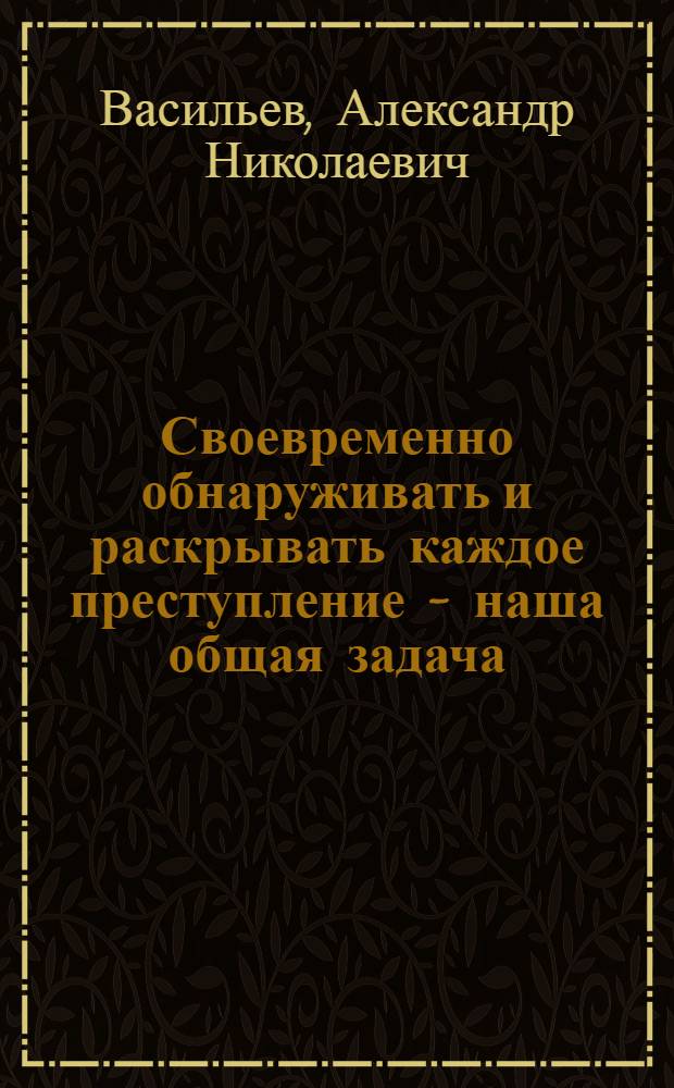 Своевременно обнаруживать и раскрывать каждое преступление - наша общая задача