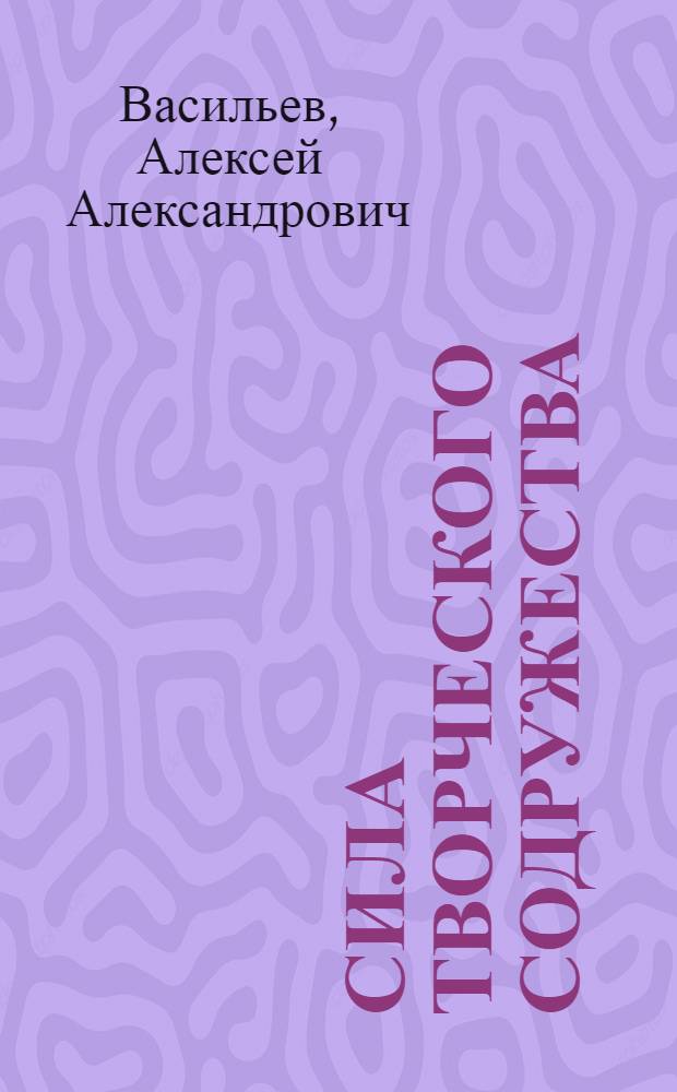 Сила творческого содружества : Опыт парт. организации Ленингр. политехн. ин-та им. М.И. Калинина