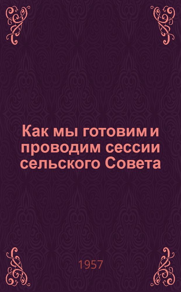 Как мы готовим и проводим сессии сельского Совета : (Рассказ пред. Мошен. сельского Совета Мошен. района...)