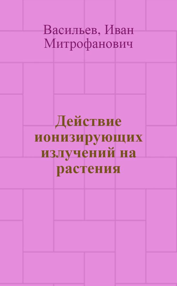 Действие ионизирующих излучений на растения : Радиофизиол. исследования