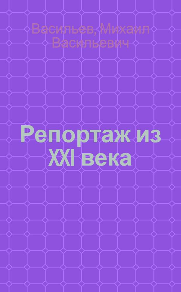 Репортаж из XXI века : Мы записали рассказы двадцати девяти советских ученых о науке и технике будущего