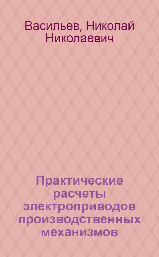 Практические расчеты электроприводов производственных механизмов : Учеб. пособие для техникумов УССР по специальности "Электрооборудование пром. предприятий и установок"