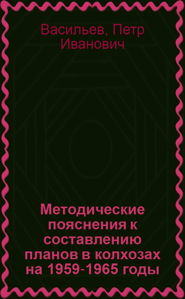 Методические пояснения к составлению планов в колхозах на 1959-1965 годы : (Применительно к условиям Моск. обл. и формам плана, сост. кафедрой планирования сельского хозяйства ТСХА)