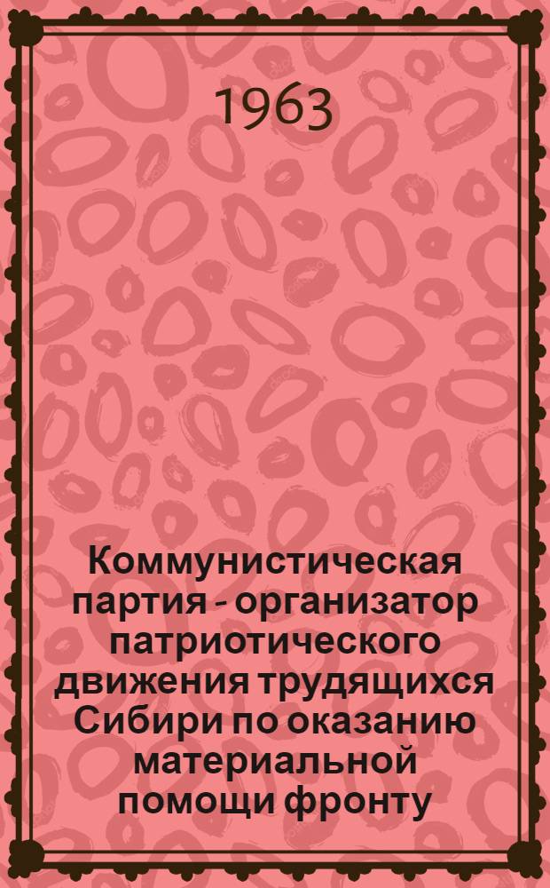 Коммунистическая партия - организатор патриотического движения трудящихся Сибири по оказанию материальной помощи фронту. 1941-1945