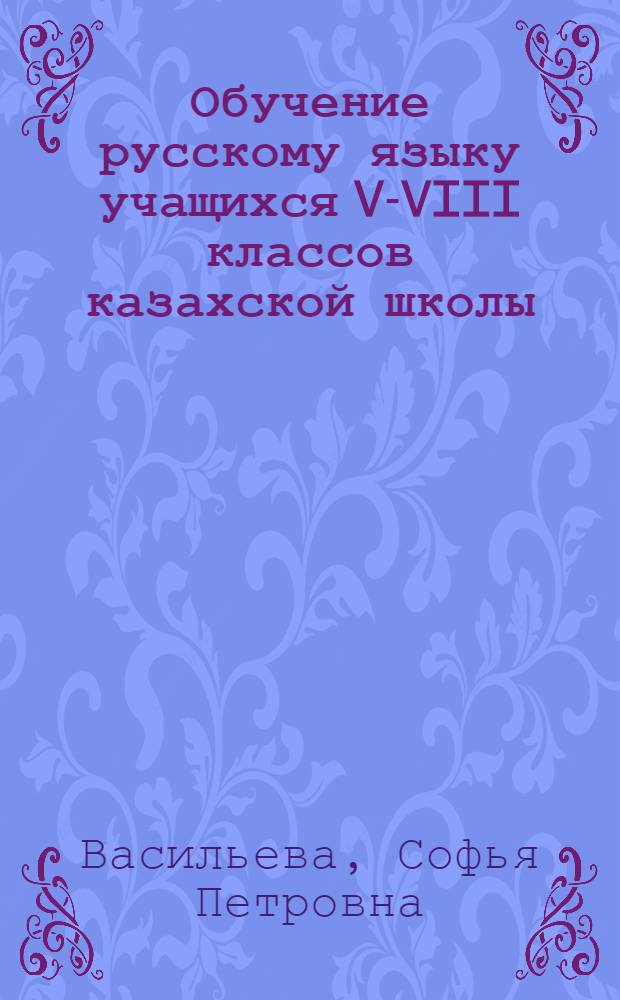 Обучение русскому языку учащихся V-VIII классов казахской школы : (Связь между уроками грамматики и чтения)