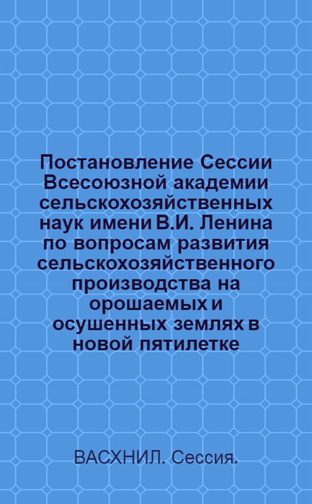 Постановление Сессии Всесоюзной академии сельскохозяйственных наук имени В.И. Ленина по вопросам развития сельскохозяйственного производства на орошаемых и осушенных землях в новой пятилетке. 10-11 июня 1966 г.