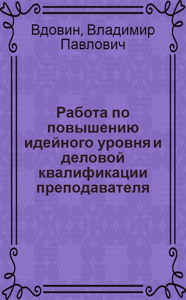 Работа по повышению идейного уровня и деловой квалификации преподавателя