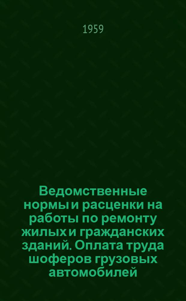 Ведомственные нормы и расценки на работы по ремонту жилых и гражданских зданий. Оплата труда шоферов грузовых автомобилей : Прил. к ВН и Р, утв. 16/IX 1960 г