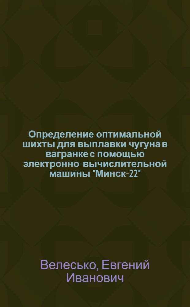 Определение оптимальной шихты для выплавки чугуна в вагранке с помощью электронно-вычислительной машины "Минск-22" ("Минск-2")