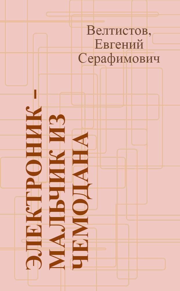 Электроник - мальчик из чемодана : Повесть-фантазия : Для сред. возраста