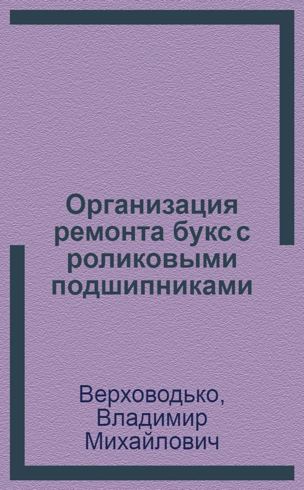 Организация ремонта букс с роликовыми подшипниками : (Опыт цеха коммунистич. труда вагонного депо станции Москва-Смоленская)