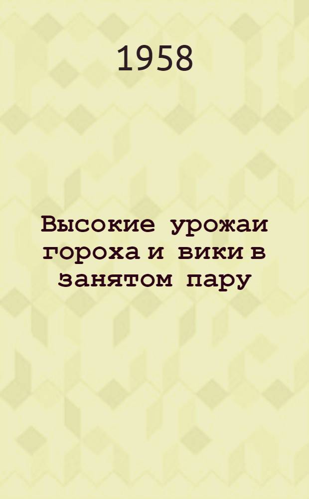Высокие урожаи гороха и вики в занятом пару : Рассказ председателя колхоза "Красный пахарь" Арзамасского района