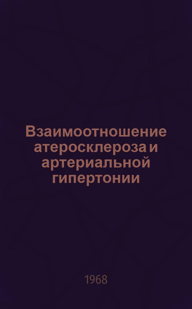 Взаимоотношение атеросклероза и артериальной гипертонии : Труды XIX Годичной науч. конференции Ин-та кардиологии им. А.Л. Мясникова. АМН СССР