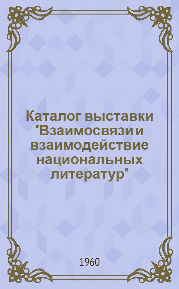 Каталог выставки "Взаимосвязи и взаимодействие национальных литератур" : Книги, изд. в СССР (1945-1959 гг.)