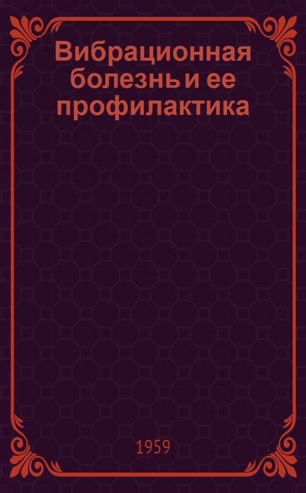 Вибрационная болезнь и ее профилактика : Метод. указания для врачей медсанчастей, здравпунктов и промсанврачей : Утв. Гл. гос. сан. инспекцией 8/I 1959 г.