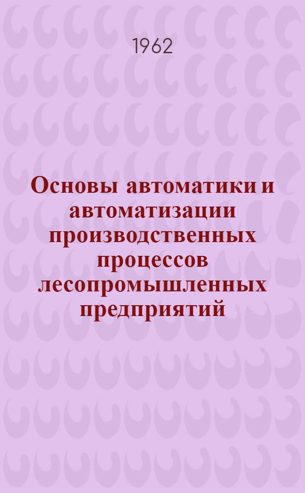 Основы автоматики и автоматизации производственных процессов лесопромышленных предприятий : Учеб. пособие для лесотехн. вузов