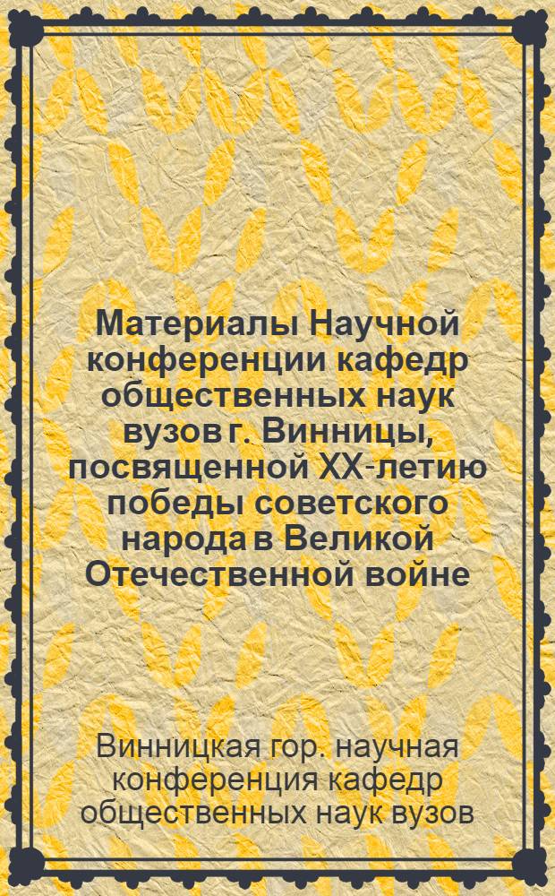 Материалы Научной конференции кафедр общественных наук вузов г. Винницы, посвященной XX-летию победы советского народа в Великой Отечественной войне, 24 мая 1965 г.