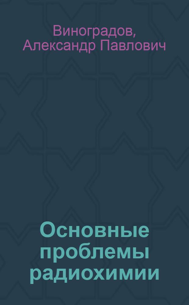 Основные проблемы радиохимии : Доклад на VIII Менделеевском съезде по общей и прикладной химии