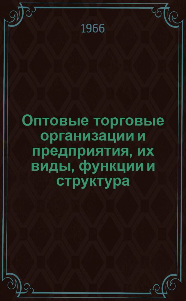 Оптовые торговые организации и предприятия, их виды, функции и структура : (Лекции по курсу "Организация и техника торговли")