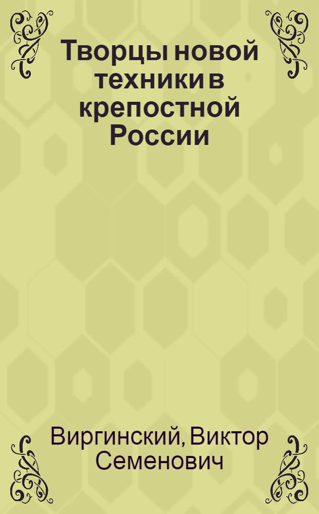 Творцы новой техники в крепостной России : Очерки жизни и деятельности выдающихся русских изобретателей XVIII - первой половины XIX в