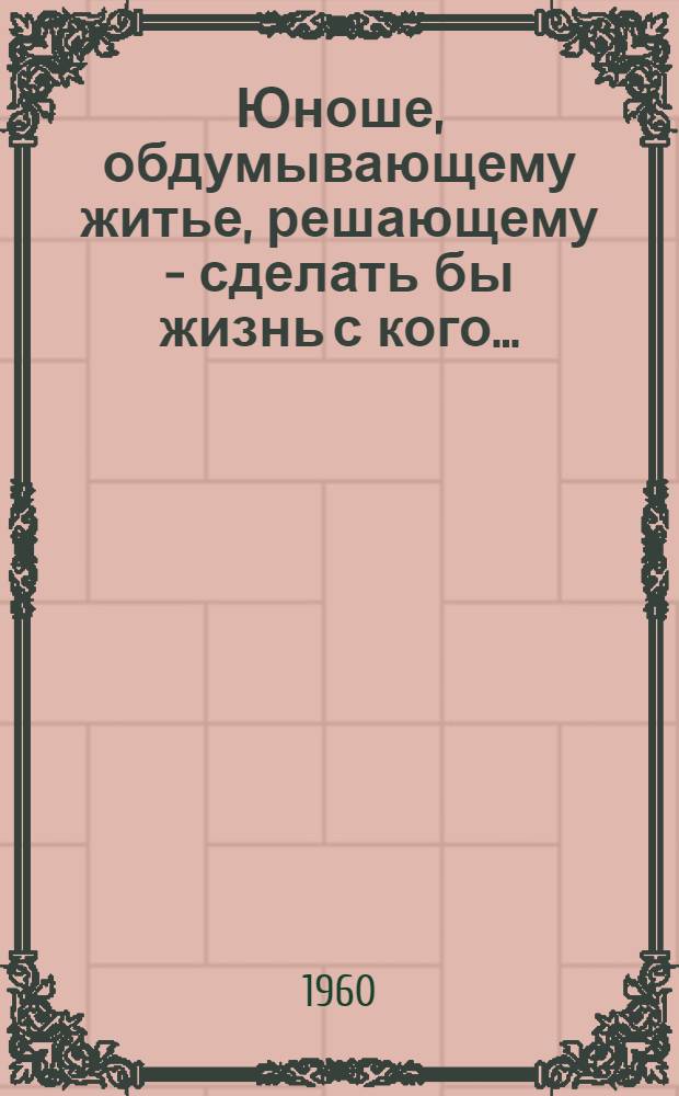 Юноше, обдумывающему житье, решающему - сделать бы жизнь с кого...