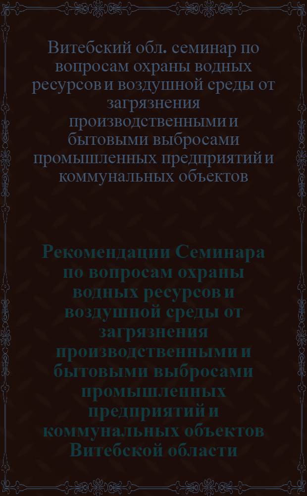 Рекомендации Семинара по вопросам охраны водных ресурсов и воздушной среды от загрязнения производственными и бытовыми выбросами промышленных предприятий и коммунальных объектов Витебской области. 18 сентября 1968 г. Витебск