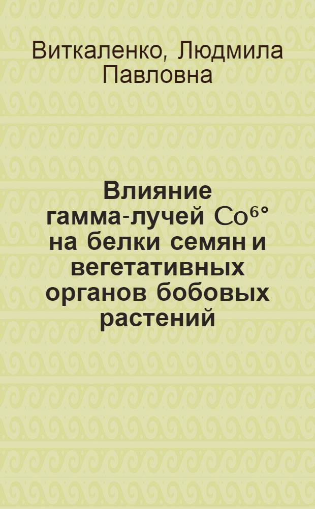 Влияние гамма-лучей Co⁶° на белки семян и вегетативных органов бобовых растений : Автореферат дис. на соискание учен. степени канд. биол. наук