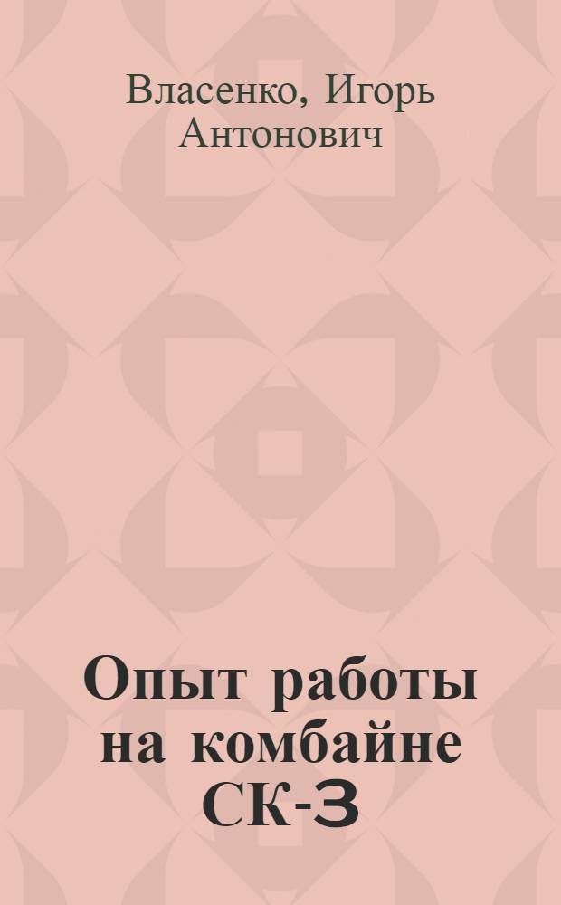 Опыт работы на комбайне СК-3 : Советы механика-комбайнера И.А. Власенко
