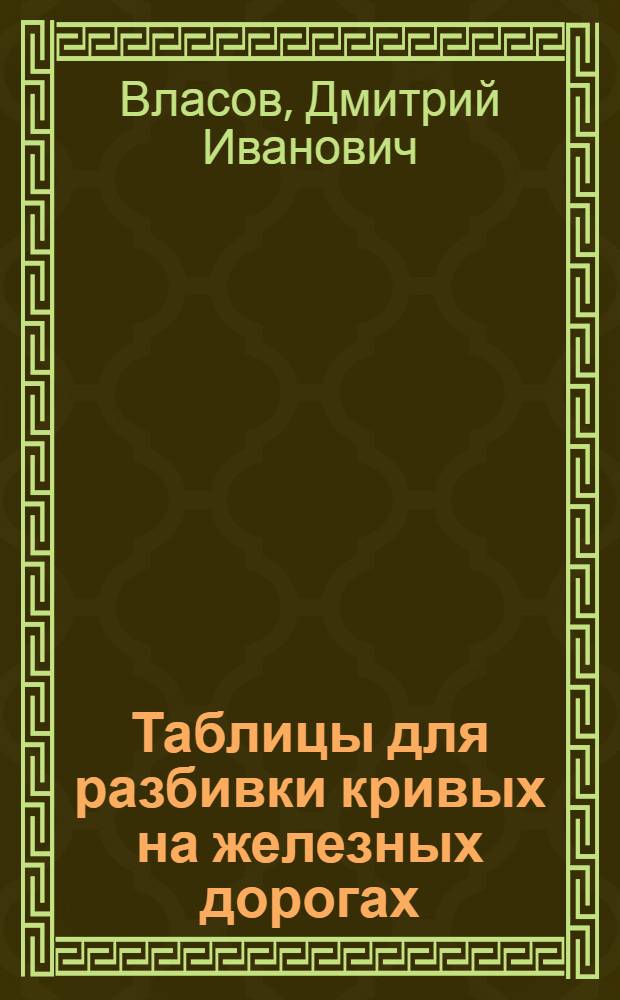 Таблицы для разбивки кривых на железных дорогах : Пособие при изысканиях, проектировании и строительстве ж. д.