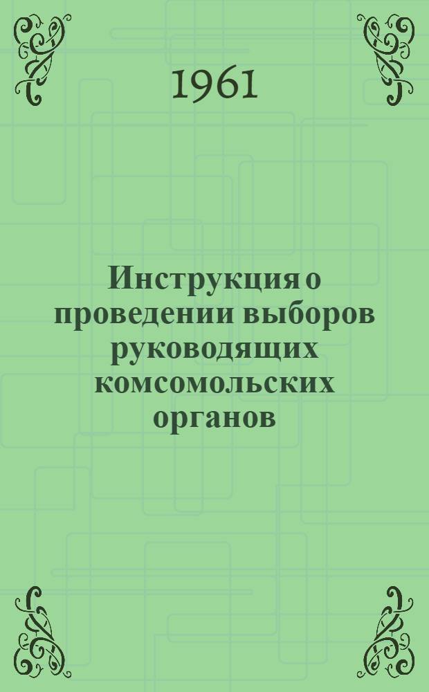Инструкция о проведении выборов руководящих комсомольских органов : Утв. ЦК ВЛКСМ 17/X 1959 г