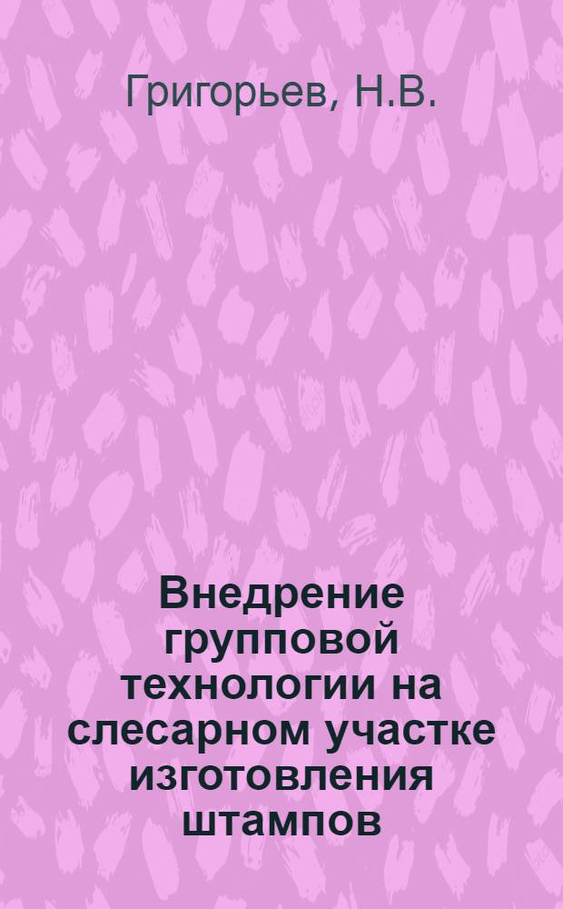 Внедрение групповой технологии на слесарном участке изготовления штампов : (Из опыта работы бригады коммунистич. труда)