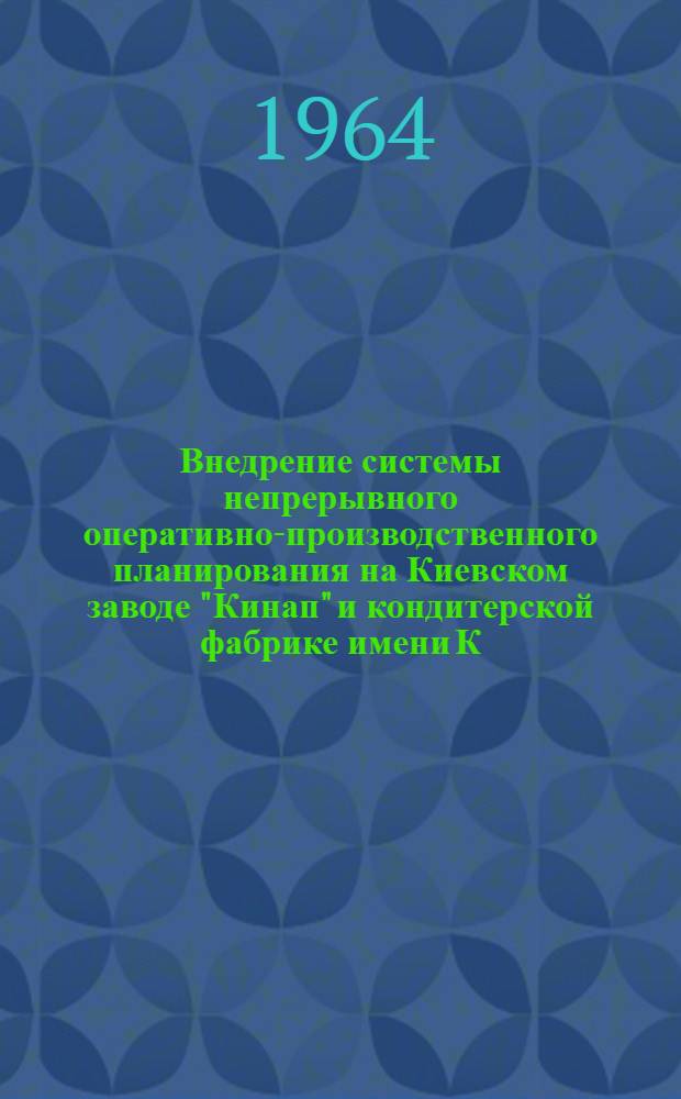 Внедрение системы непрерывного оперативно-производственного планирования на Киевском заводе "Кинап" и кондитерской фабрике имени К. Маркса : Тезисы докладов на конференции "Совершенствование непрерывного оперативно-производственного планирования на предприятиях Киевского совнархоза" 19-20 мая