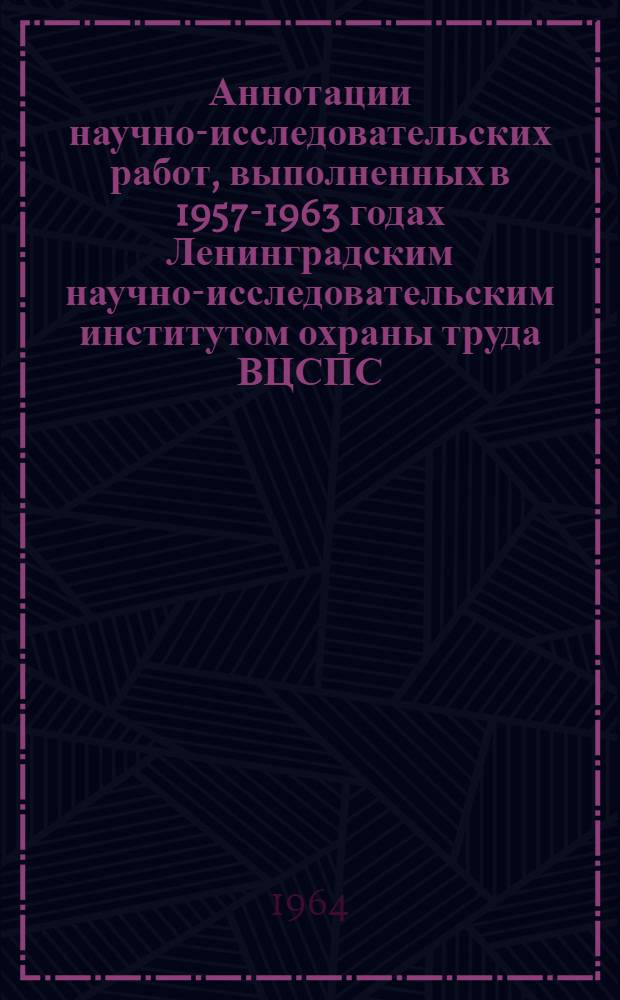 Аннотации научно-исследовательских работ, выполненных в 1957-1963 годах Ленинградским научно-исследовательским институтом охраны труда ВЦСПС