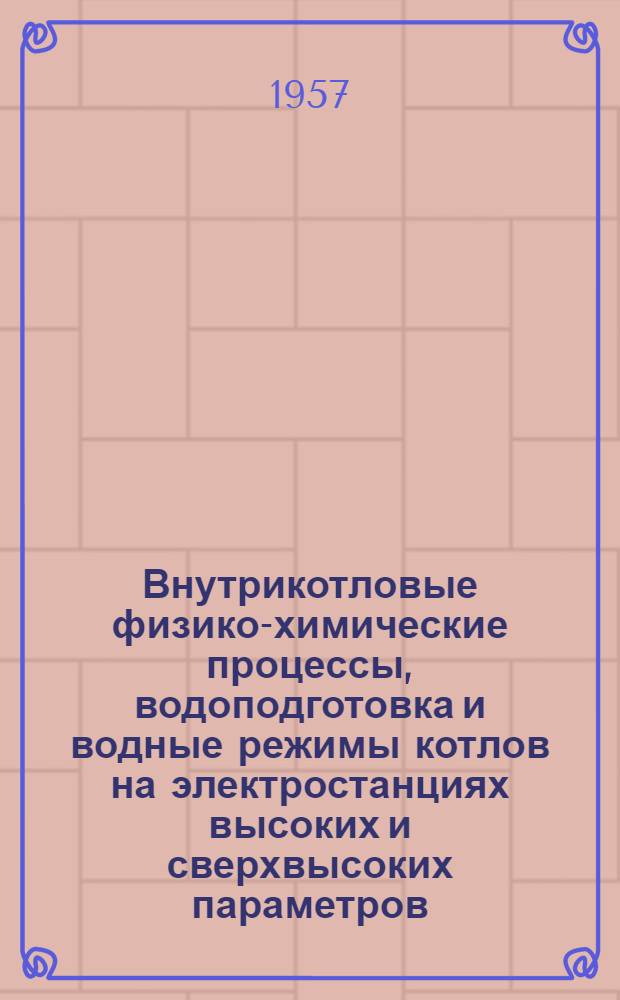 Внутрикотловые физико-химические процессы, водоподготовка и водные режимы котлов на электростанциях высоких и сверхвысоких параметров : Сборник докладов Комис... за 1953-1956 гг.