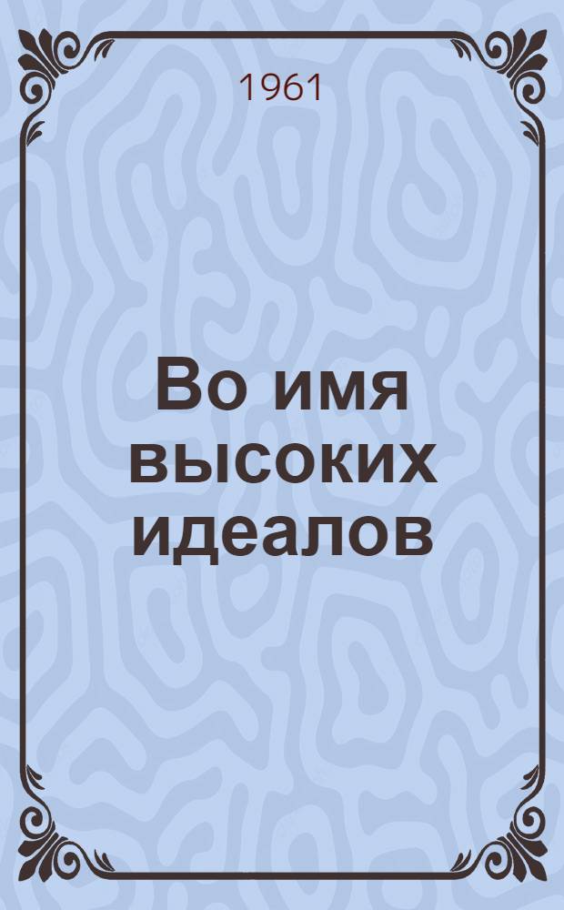 Во имя высоких идеалов : Из опыта идеол. работы парторганизаций Луган. обл. : Сборник статей
