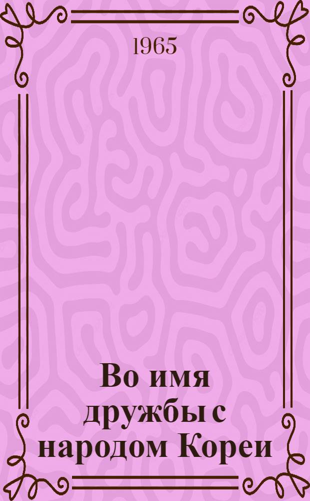 Во имя дружбы с народом Кореи : Воспоминания и статьи