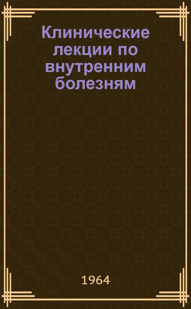 Клинические лекции по внутренним болезням : Избр. главы курса госпитальной терапевт. клиники