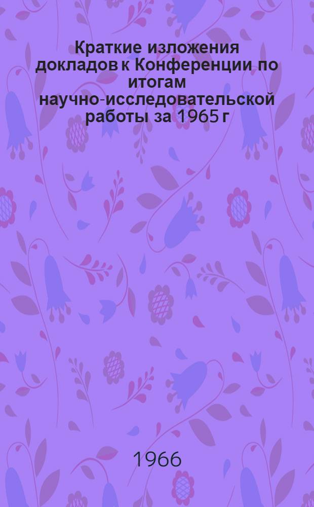 Краткие изложения докладов к Конференции по итогам научно-исследовательской работы за 1965 г.